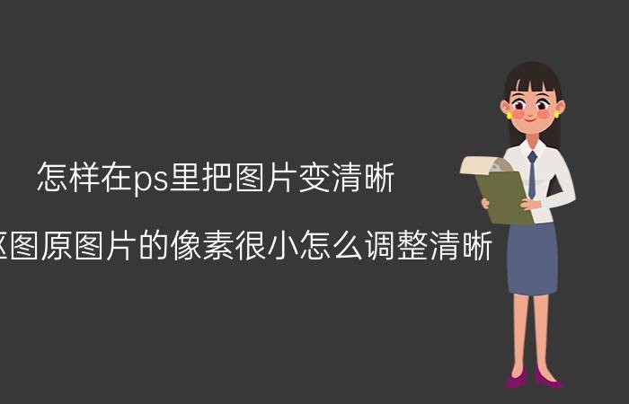 怎样在ps里把图片变清晰 PS抠图原图片的像素很小怎么调整清晰？